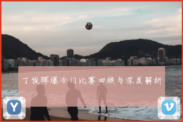 丁俊晖爆冷门比赛回顾与深度解析