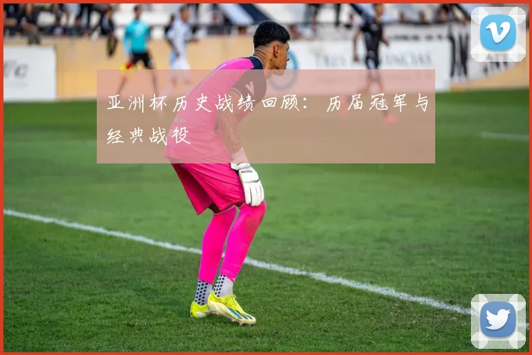 亚洲杯历史战绩回顾:历届冠军与经典战役