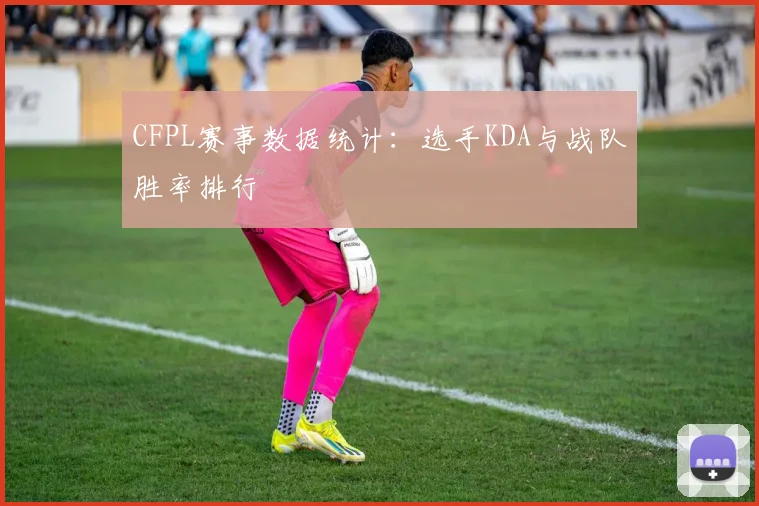 CFPL赛事数据统计：选手KDA与战队胜率排行