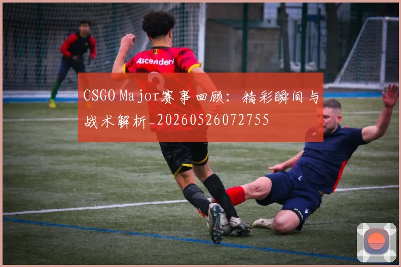 CSGO Major赛事回顾:精彩瞬间与战术解析_20260526072755