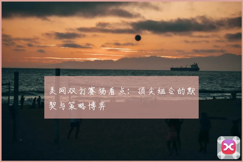 美网双打赛场看点：顶尖组合的默契与策略博弈