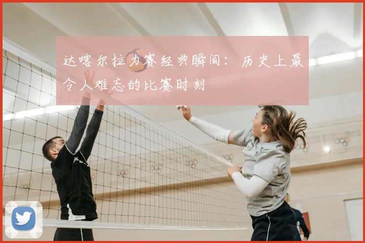 达喀尔拉力赛经典瞬间:历史上最令人难忘的比赛时刻