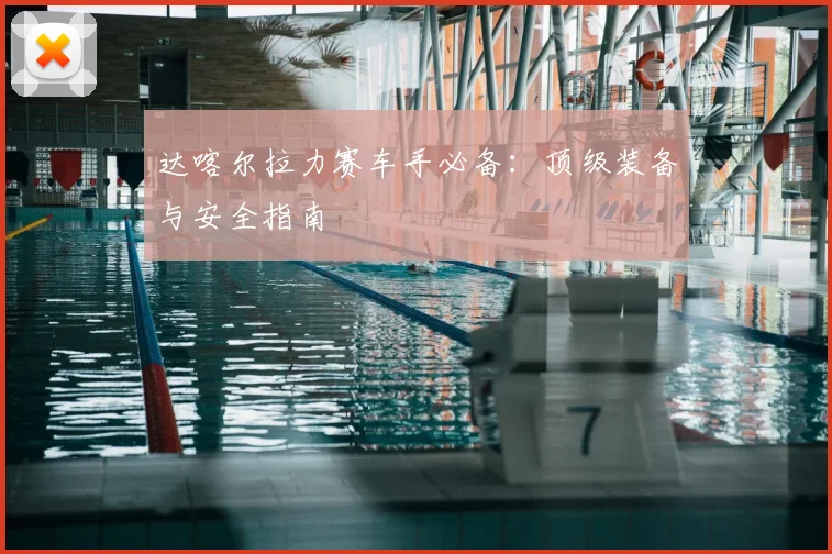达喀尔拉力赛车手必备：顶级装备与安全指南