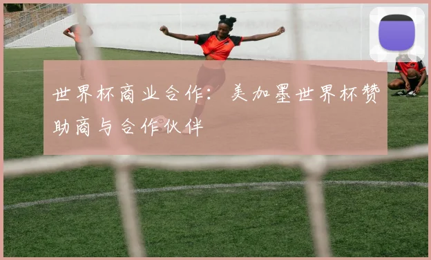 世界杯商业合作:美加墨世界杯赞助商与合作伙伴